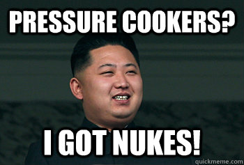 pressure cookers? I got nukes!  Good Guy Kim Jong Un