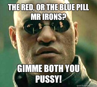 The red, or the blue pill mr Irons? Gimme both you pussy!  Matrix Morpheus