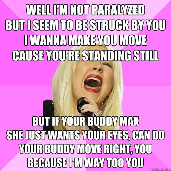 Well I'm not paralyzed
but I seem to be struck by you
I wanna make you move
cause you're standing still but if your buddy max
she just wants your eyes, can do
your buddy move right, you
because i'm way too you  Wrong Lyrics Christina