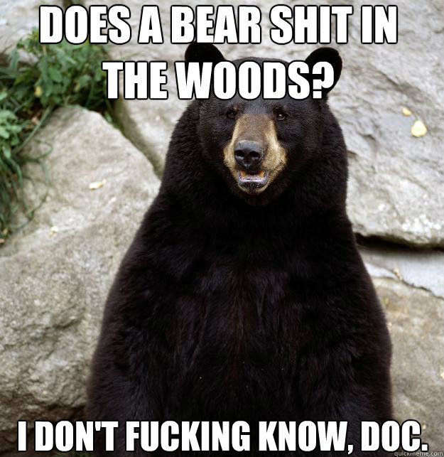 does a bear shit in the woods? i don't fucking know, doc. - does a bear shit in the woods? i don't fucking know, doc.  ITSABEAR