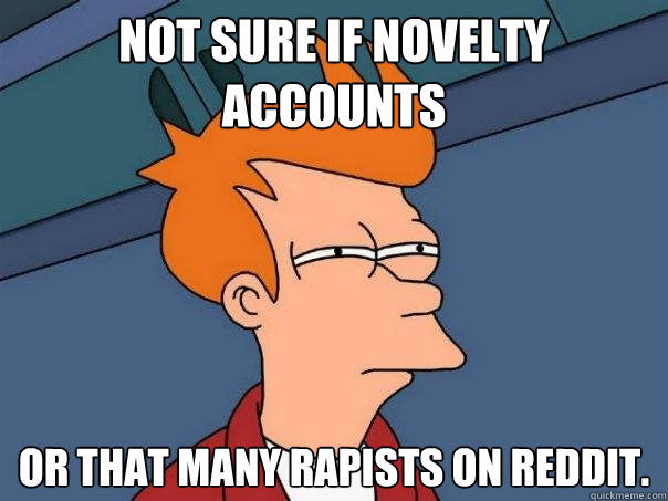 Not sure if Novelty Accounts Or that many rapists on Reddit.  Futurama Fry