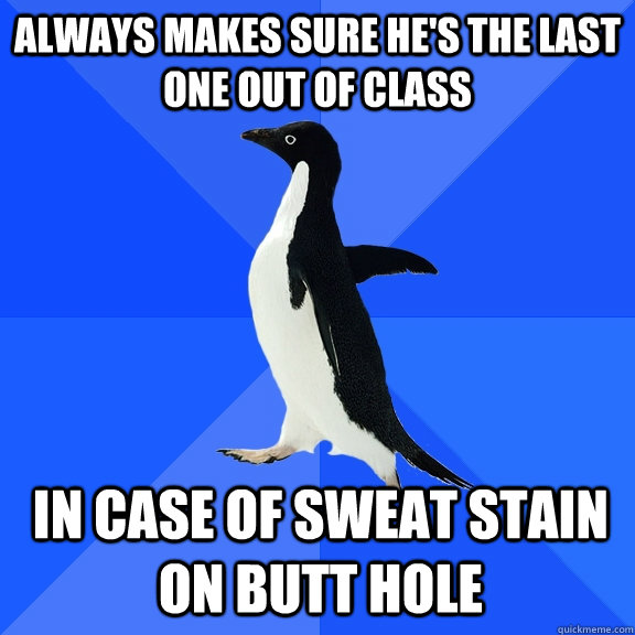 Always makes sure he's the last one out of class in case of sweat stain on butt hole  Socially Awkward Penguin
