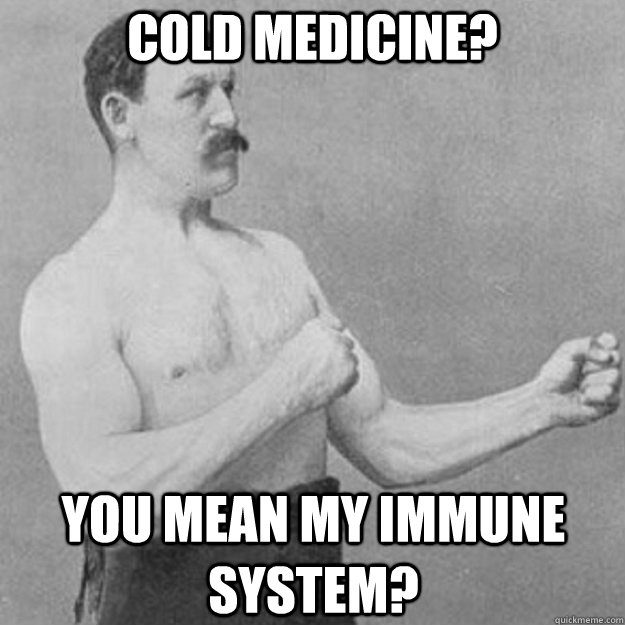 Cold medicine? YOU MEAN my immune system? - Cold medicine? YOU MEAN my immune system?  overly manly man
