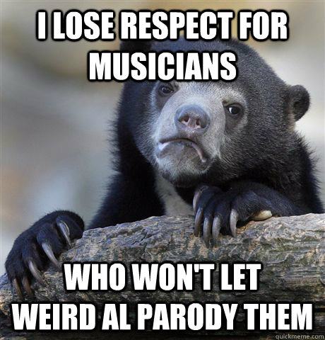 i lose respect for musicians who won't let       weird al parody them  Confession Bear