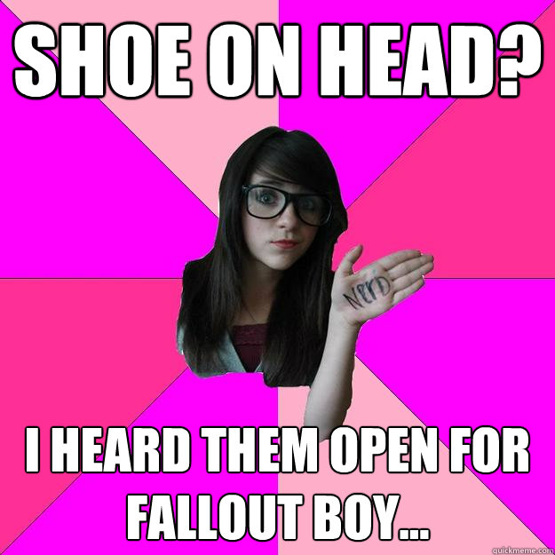 Shoe On Head? I heard them open for fallout boy... - Shoe On Head? I heard them open for fallout boy...  Idiot Nerd Girl