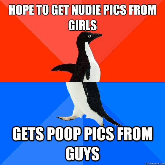Hope to get nudie pics from girls gets poop pics from guys  Socially Awesome Awkward Penguin