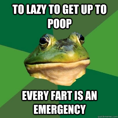 To lazy to get up to poop Every fart is an emergency  Foul Bachelor Frog