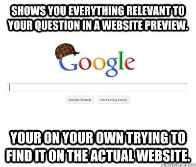 Shows you everything relevant to your question in a website preview. Your on your own trying to find it on the actual website.  Scumbag Google