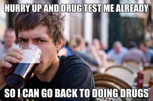 Hurry up and Drug Test me Already So I can go back to doing drugs  Lazy College Senior
