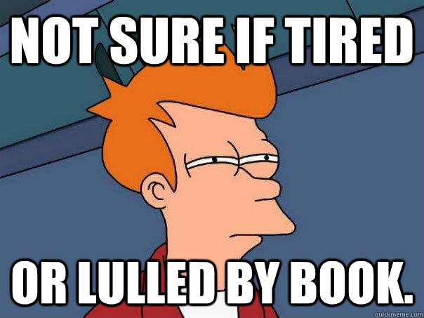 Not sure if tired or lulled by book.  Futurama Fry