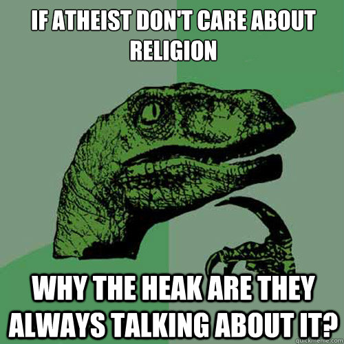 If atheist don't care about religion  Why the heak are they always talking about it? - If atheist don't care about religion  Why the heak are they always talking about it?  Philosoraptor