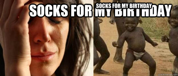 socks for my birthday socks for my birthday  First World Problems  Third World Success