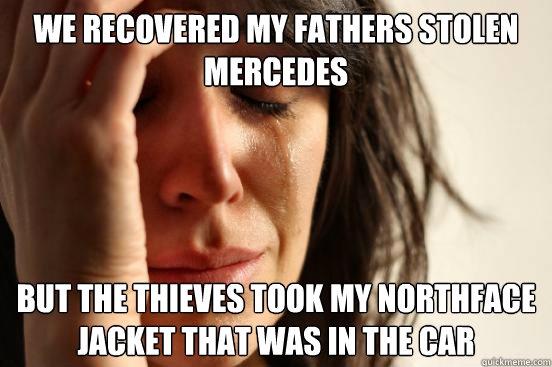 we recovered my fathers stolen mercedes  but the thieves took my northface jacket that was in the car  First World Problems