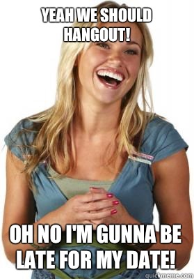 Yeah we should hangout! Oh no I'm gunna be late for my date!  Friend Zone Fiona