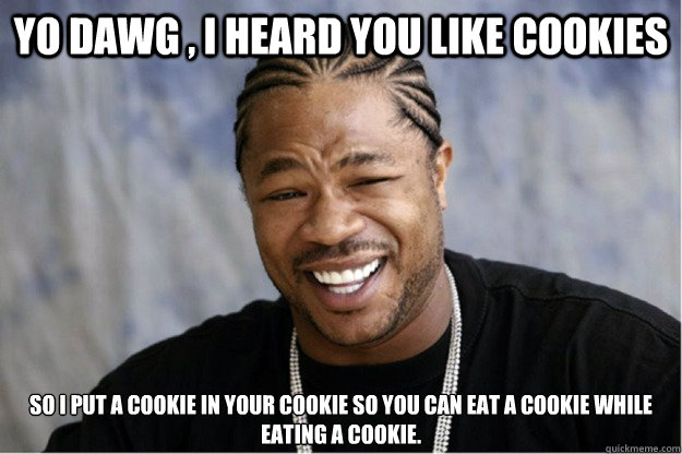 Yo dawg , i heard you like cookies So I put a cookie in your cookie so you can eat a cookie while eating a cookie.  - Yo dawg , i heard you like cookies So I put a cookie in your cookie so you can eat a cookie while eating a cookie.   Shakesspear Yo dawg