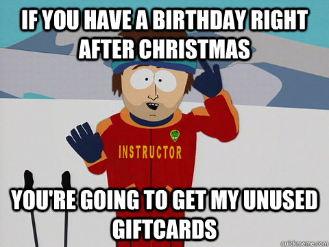 If you have a birthday right after christmas You're going to get my unused giftcards  Youre gonna have a bad time