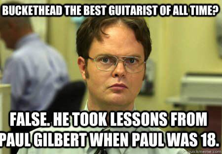 Buckethead the best guitarist of all time? false. he took lessons from paul gilbert when paul was 18.   Schrute