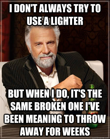 I don't always try to use a lighter but when I do, it's the same broken one I've been meaning to throw away for weeks  The Most Interesting Man In The World