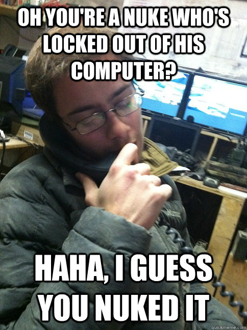 Oh you're a nuke who's locked out of his computer? Haha, I guess you Nuked it - Oh you're a nuke who's locked out of his computer? Haha, I guess you Nuked it  Disgruntled Navy IT guy