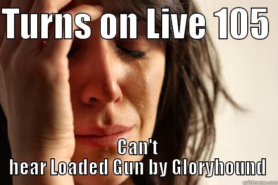 TURNS ON LIVE 105  CAN'T HEAR LOADED GUN BY GLORYHOUND First World Problems