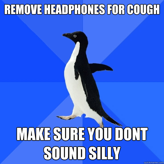 Remove headphones for cough make sure you dont sound silly  Socially Awkward Penguin
