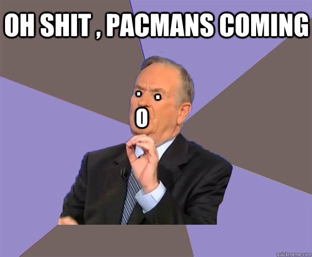. . o oh shit , pacmans coming  