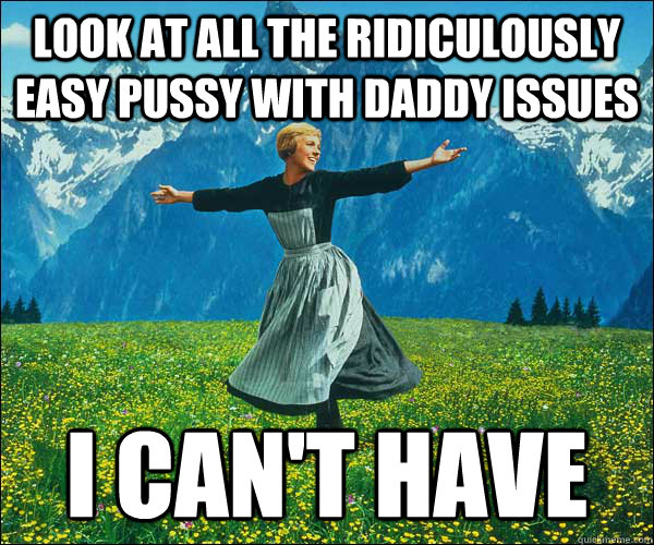 look at all the ridiculously easy pussy with daddy issues I can't have  Look At All The Fucks I Give