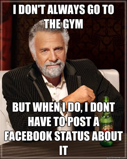 I don't always go to the gym But when I do, I dont have to post a facebook status about it  The Most Interesting Man In The World