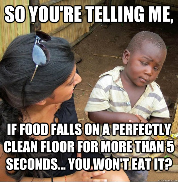 So you're telling me, if food falls on a perfectly clean floor for more than 5 seconds... you won't eat it?  Skeptical Third World Kid