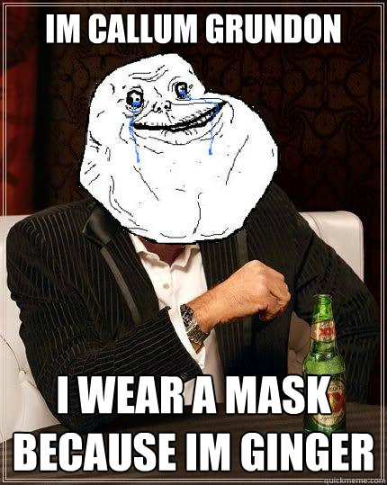 IM CALLUM GRUNDON I WEAR A MASK BECAUSE IM GINGER  Most Forever Alone In The World