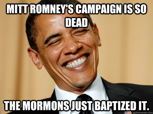 Mitt Romney's Campaign is so dead The Mormons just baptized it.  - Mitt Romney's Campaign is so dead The Mormons just baptized it.   Laughing Obama