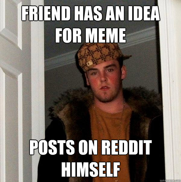 Friend has an idea 
for meme Posts on reddit himself  Scumbag Steve