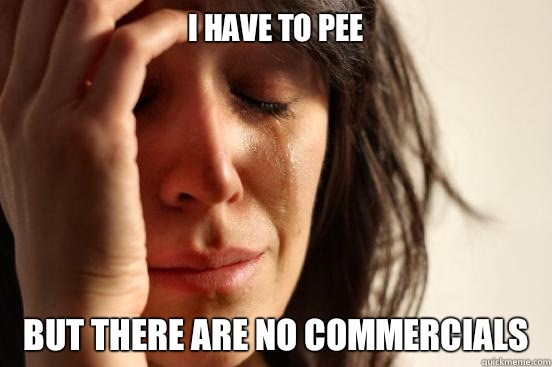 I have to pee But there are no commercials  First World Problems