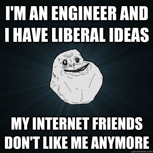 I'm an Engineer and I have Liberal Ideas My Internet Friends Don't like me Anymore  Forever Alone
