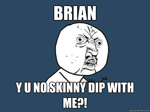 Brian y u no skinny dip with me?!  Y U No