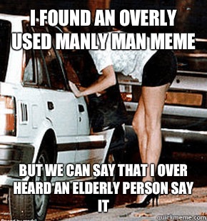 I found an overly used manly man meme But we can say that I over heard an elderly person say it  FB karma whore