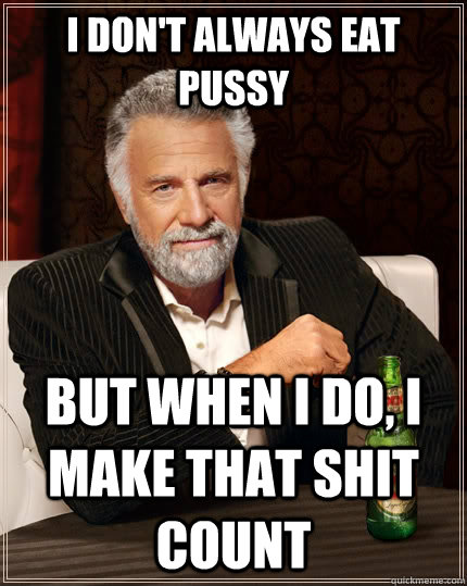 i don't always eat pussy but when i do, i make that shit count  The Most Interesting Man In The World