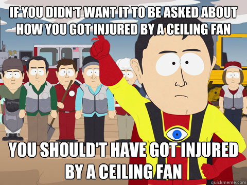 If you didn't want it to be asked about how you got injured by a ceiling fan you should't have got injured by a ceiling fan  Captain Hindsight