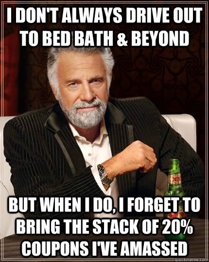 I don't always drive out to bed bath & Beyond But when I do, I forget to bring the stack of 20% coupons I've amassed  The Most Interesting Man In The World