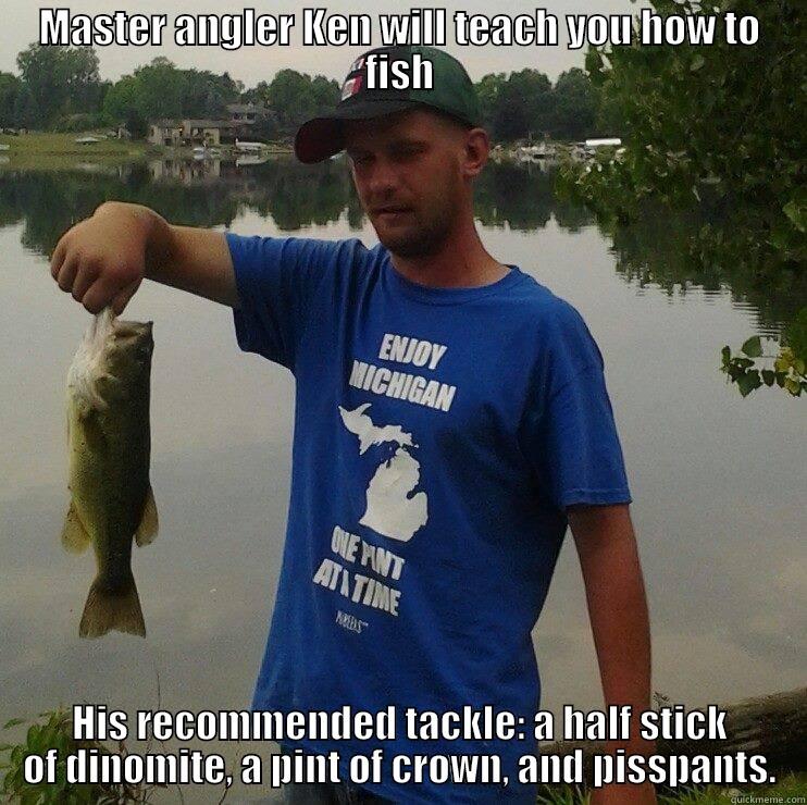 MASTER ANGLER KEN WILL TEACH YOU HOW TO FISH HIS RECOMMENDED TACKLE: A HALF STICK OF DINOMITE, A PINT OF CROWN, AND PISSPANTS. Misc