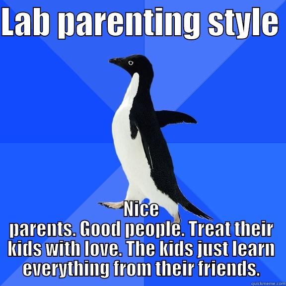 for the record penguin - LAB PARENTING STYLE  NICE PARENTS. GOOD PEOPLE. TREAT THEIR KIDS WITH LOVE. THE KIDS JUST LEARN EVERYTHING FROM THEIR FRIENDS. Socially Awkward Penguin
