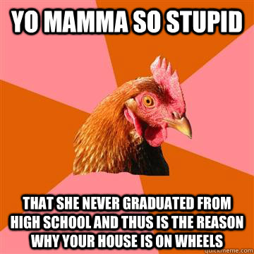 Yo mamma so stupid that she never graduated from high school and thus is the reason why your house is on wheels  Anti-Joke Chicken