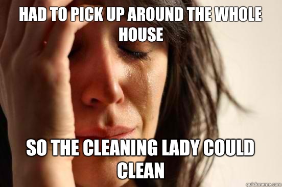 Had to pick up around the whole house So the cleaning lady could clean  First World Problems