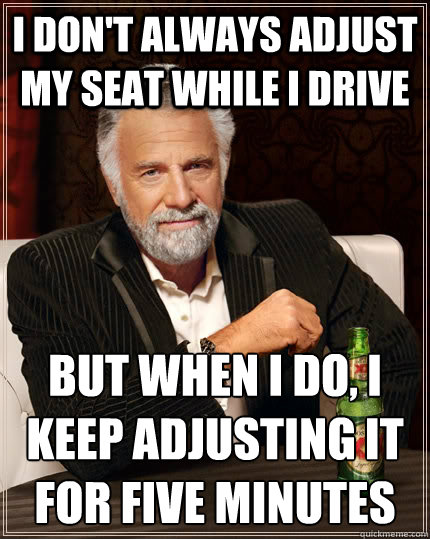 I DON'T ALWAYS ADJUST MY SEAT WHILE I DRIVE BUT WHEN I DO, I KEEP ADJUSTING IT FOR FIVE MINUTES - I DON'T ALWAYS ADJUST MY SEAT WHILE I DRIVE BUT WHEN I DO, I KEEP ADJUSTING IT FOR FIVE MINUTES  The Most Interesting Man In The World