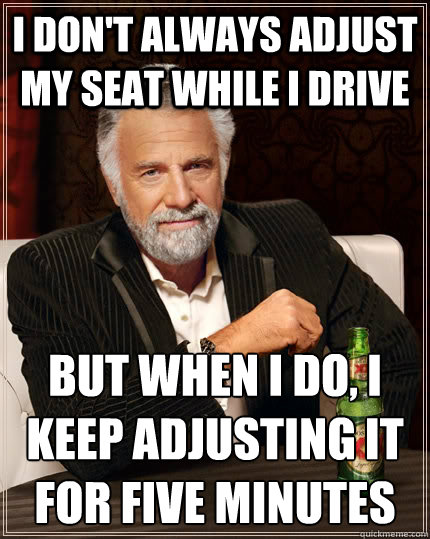 I DON'T ALWAYS ADJUST MY SEAT WHILE I DRIVE BUT WHEN I DO, I KEEP ADJUSTING IT FOR FIVE MINUTES  The Most Interesting Man In The World