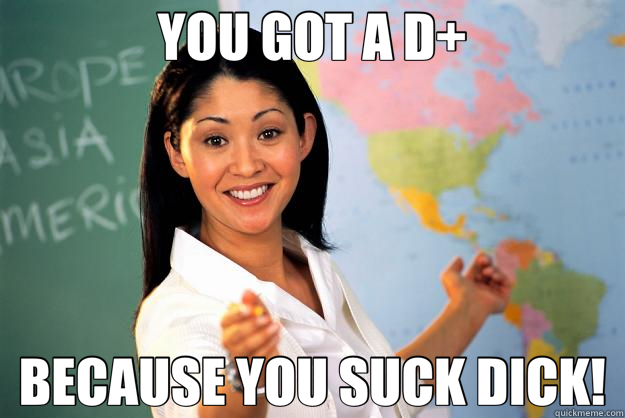 YOU GOT A D+ BECAUSE YOU SUCK DICK! - YOU GOT A D+ BECAUSE YOU SUCK DICK!  Unhelpful High School Teacher