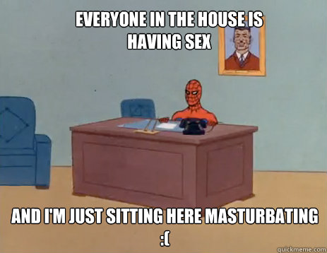 Everyone in the house is having sex And i'm just sitting here masturbating :(  masturbating spiderman