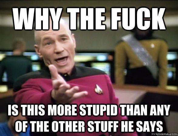 why the fuck is this more stupid than any of the other stuff he says  Annoyed Picard HD