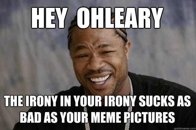 Hey  ohleary the irony in your irony sucks as bad as your meme pictures - Hey  ohleary the irony in your irony sucks as bad as your meme pictures  Xzibit meme