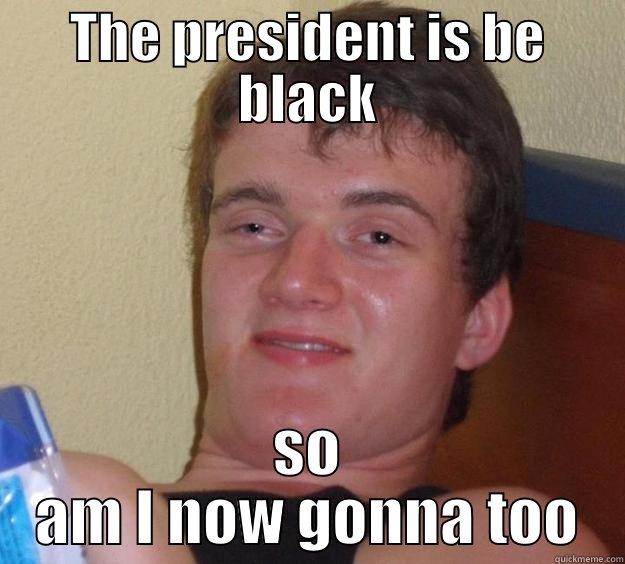THE PRESIDENT IS BE BLACK SO AM I NOW GONNA TOO 10 Guy